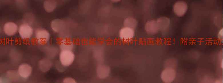 图片 🌿小学树叶剪纸教案｜零基础也能学会的树叶贴画教程！附亲子活动方案✨1