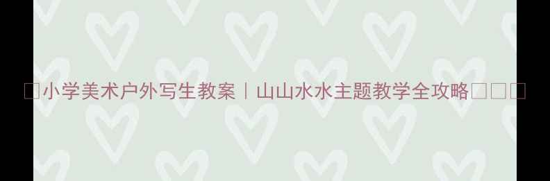 图片 🌿小学美术户外写生教案｜山山水水主题教学全攻略🌳✏️