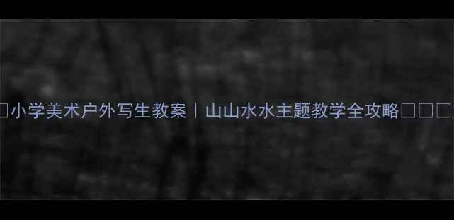 图片 🌿小学美术户外写生教案｜山山水水主题教学全攻略🌳✏️1