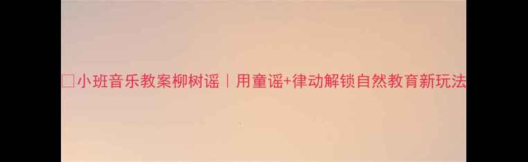 图片 🌿小班音乐教案柳树谣｜用童谣+律动解锁自然教育新玩法