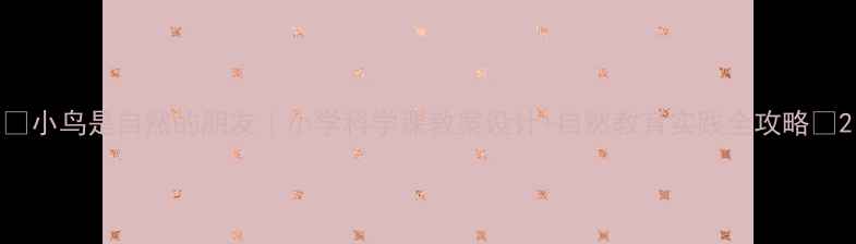 图片 🌿小鸟是自然的朋友｜小学科学课教案设计+自然教育实践全攻略🎒2