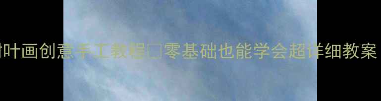 图片 🌿幼儿园中班树叶画创意手工教程✨零基础也能学会超详细教案（附作品参考）