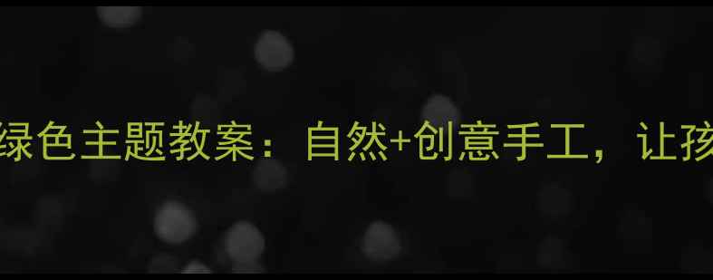 图片 🌿幼儿园中班绿色主题教案：自然+创意手工，让孩子爱上环保✨