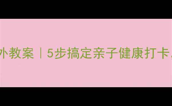 图片 🌿幼儿园健康主题户外教案｜5步搞定亲子健康打卡，让孩子爱上运动！2