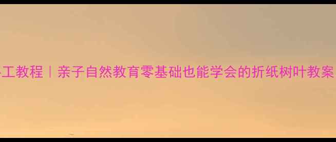 图片 🌿幼儿园大班树叶手工教程｜亲子自然教育零基础也能学会的折纸树叶教案（附教学视频链接）