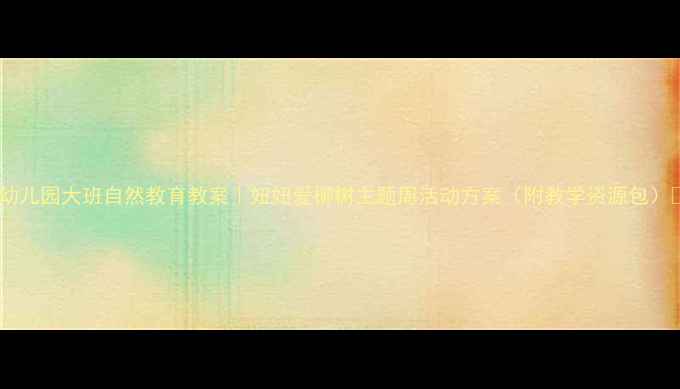 图片 🌿幼儿园大班自然教育教案｜妞妞爱柳树主题周活动方案（附教学资源包）🌸2