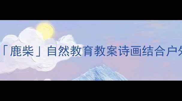 图片 🌿幼儿园小班「鹿柴」自然教育教案诗画结合户外活动设计🎨1