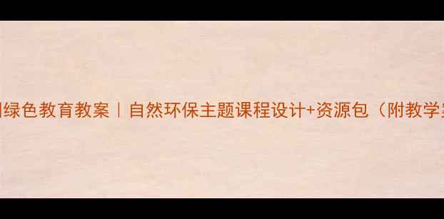 图片 🌿幼儿园绿色教育教案｜自然环保主题课程设计+资源包（附教学案例）✨