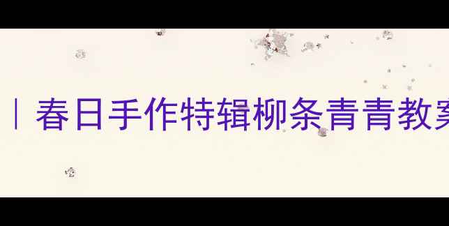 图片 🌿幼儿园美术活动｜春日手作特辑柳条青青教案+亲子DIY全攻略1