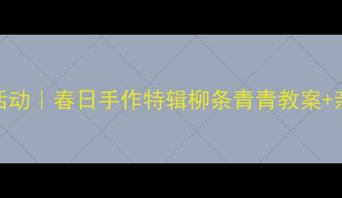 图片 🌿幼儿园美术活动｜春日手作特辑柳条青青教案+亲子DIY全攻略2
