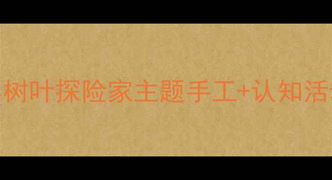 图片 🌿幼儿园自然教育教案小树叶探险家主题手工+认知活动全攻略（附材料清单）