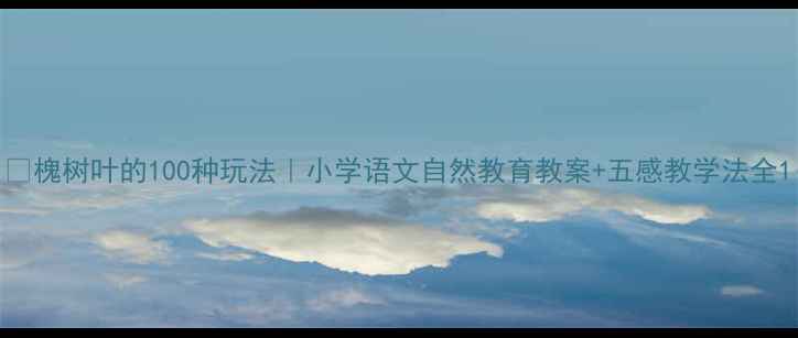 图片 🌿槐树叶的100种玩法｜小学语文自然教育教案+五感教学法全1