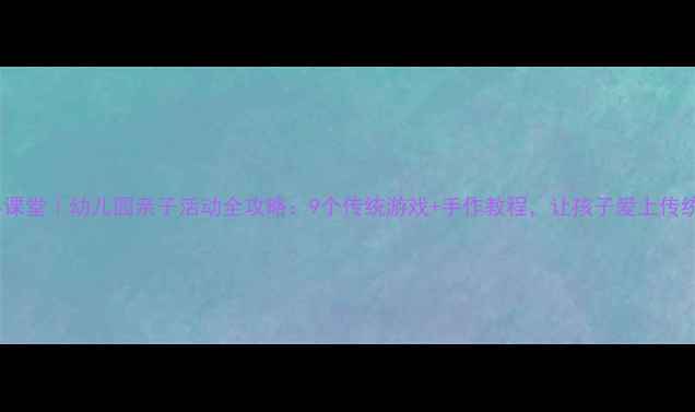 图片 🌿清明小课堂｜幼儿园亲子活动全攻略：9个传统游戏+手作教程，让孩子爱上传统文化！2