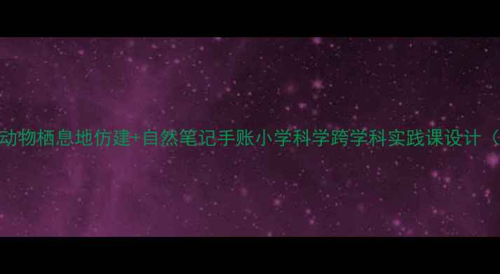 图片 🌿科学课教案｜动物栖息地仿建+自然笔记手账小学科学跨学科实践课设计（附免费素材包）