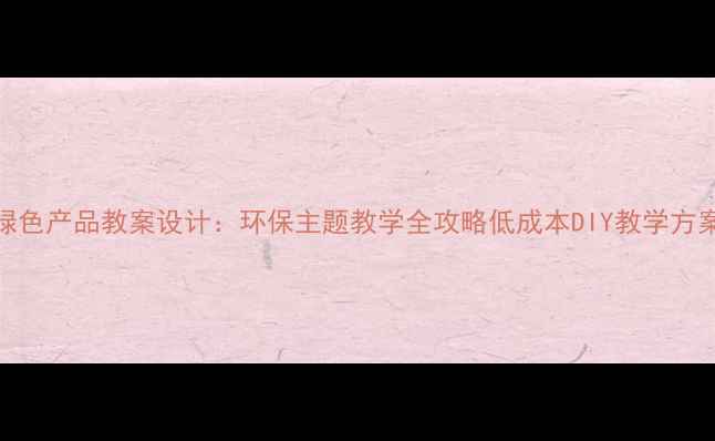 图片 🌿绿色产品教案设计：环保主题教学全攻略低成本DIY教学方案🌱