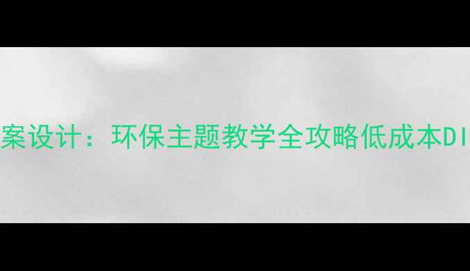 图片 🌿绿色产品教案设计：环保主题教学全攻略低成本DIY教学方案🌱2