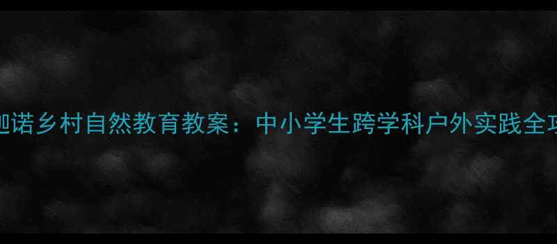 图片 🌿罗迦诺乡村自然教育教案：中小学生跨学科户外实践全攻略🌱