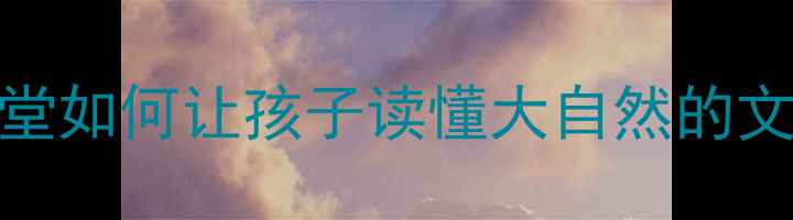 图片 🌿自然教育教案｜户外课堂如何让孩子读懂大自然的文字？5步法解锁10个主题1