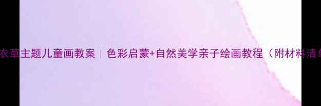 图片 🌿薰衣草主题儿童画教案｜色彩启蒙+自然美学亲子绘画教程（附材料清单）2