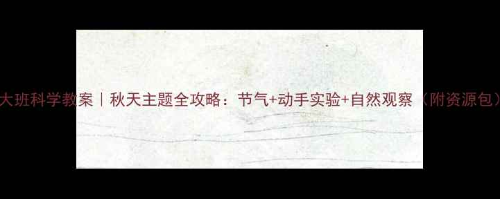图片 🍂大班科学教案｜秋天主题全攻略：节气+动手实验+自然观察（附资源包）1
