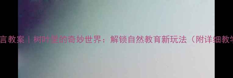 图片 🍂大班语言教案｜树叶里的奇妙世界：解锁自然教育新玩法（附详细教学方案）2