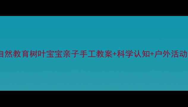 图片 🍂小班自然教育树叶宝宝亲子手工教案+科学认知+户外活动全攻略1