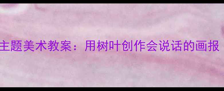 图片 🍂幼儿园中班｜秋天主题美术教案：用树叶创作会说话的画报（附完整教学方案）1