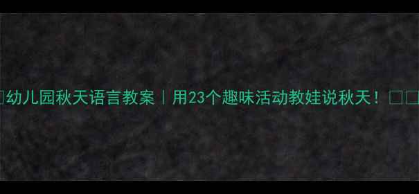 图片 🍂幼儿园秋天语言教案｜用23个趣味活动教娃说秋天！📚✨2