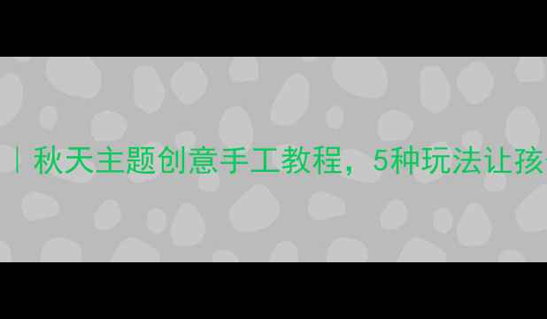 图片 🍂幼儿园美术教案｜秋天主题创意手工教程，5种玩法让孩子玩转多彩秋天！