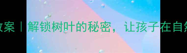 图片 🍂幼儿园自然教育教案｜解锁树叶的秘密，让孩子在自然中学会观察与创造