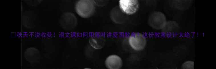 图片 🍂秋天不说收获！语文课如何用落叶讲爱国教育？这份教案设计太绝了！1