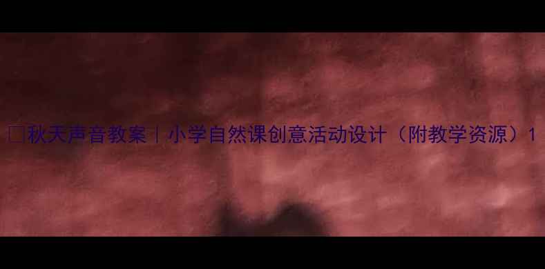 图片 🍂秋天声音教案｜小学自然课创意活动设计（附教学资源）1