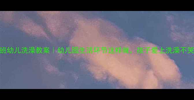 图片 🍈小班幼儿洗澡教案｜幼儿园生活环节这样做，孩子爱上洗澡不哭闹！