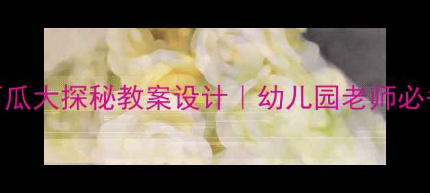 图片 🍉中班科学活动西瓜大探秘教案设计｜幼儿园老师必备的认知活动指南