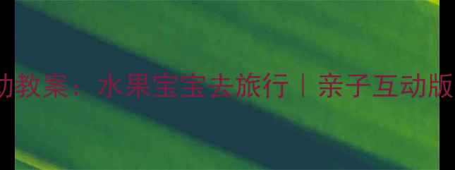 图片 🍉小班语言活动教案：水果宝宝去旅行｜亲子互动版+教学资源包🍍