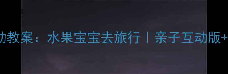 图片 🍉小班语言活动教案：水果宝宝去旅行｜亲子互动版+教学资源包🍍1