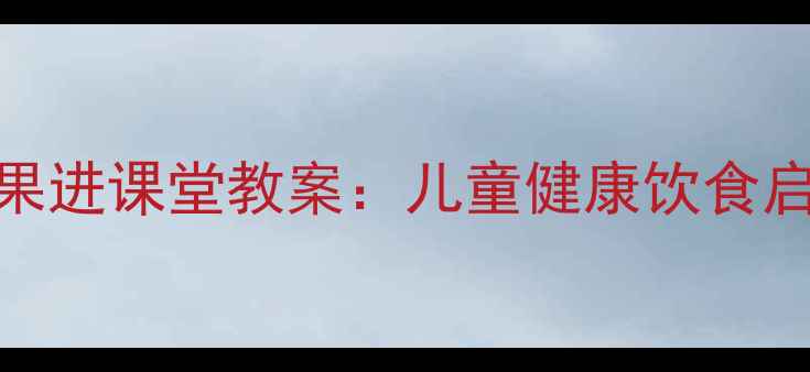 图片 🍉幼儿园水果进课堂教案：儿童健康饮食启蒙这样做🍎