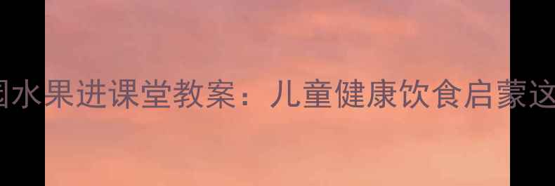 图片 🍉幼儿园水果进课堂教案：儿童健康饮食启蒙这样做🍎2