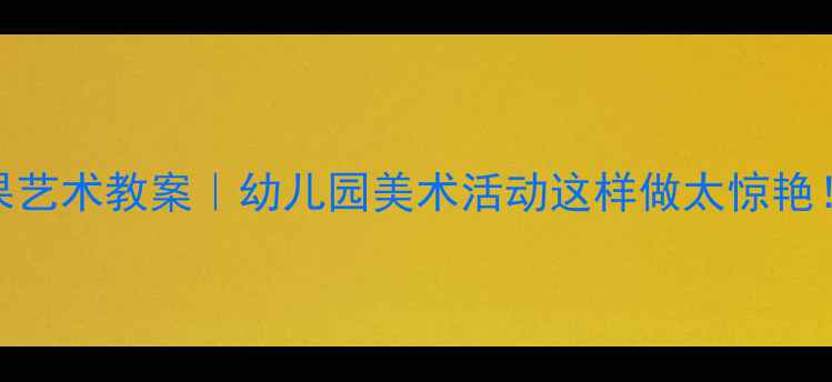图片 🍉🍊🍇中班水果艺术教案｜幼儿园美术活动这样做太惊艳！零基础也能做