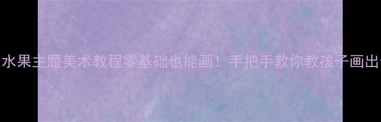 图片 🍉🍌🍎幼儿园水果主题美术教程零基础也能画！手把手教你教孩子画出会发光的水果
