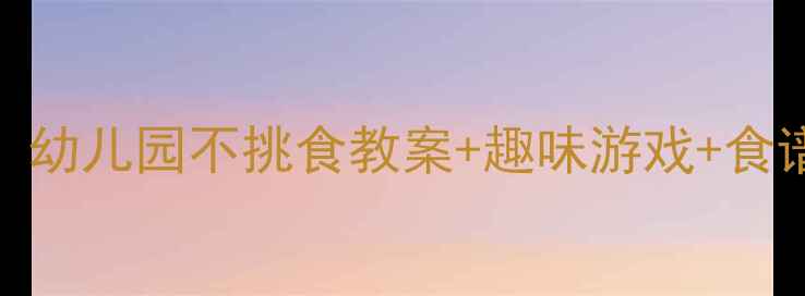 图片 🍎✨3天搞定挑食宝宝！幼儿园不挑食教案+趣味游戏+食谱表｜附家长沟通话术2