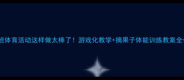 图片 🍎中班体育活动这样做太棒了！游戏化教学+摘果子体能训练教案全公开2