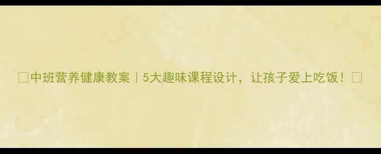 图片 🍎中班营养健康教案｜5大趣味课程设计，让孩子爱上吃饭！🍎