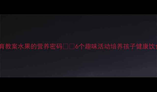 图片 🍎中班食育教案水果的营养密码🍊🍇6个趣味活动培养孩子健康饮食习惯✨1