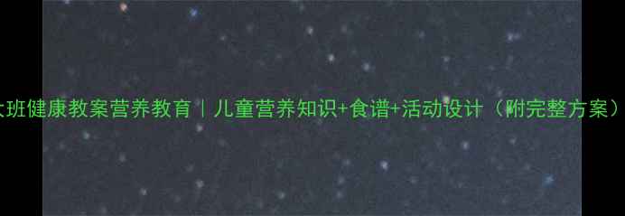 图片 🍎大班健康教案营养教育｜儿童营养知识+食谱+活动设计（附完整方案）🍎1