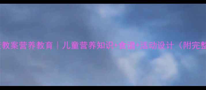 图片 🍎大班健康教案营养教育｜儿童营养知识+食谱+活动设计（附完整方案）🍎2