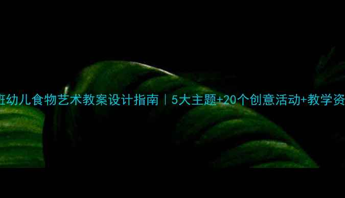 图片 🍎大班幼儿食物艺术教案设计指南｜5大主题+20个创意活动+教学资源包1