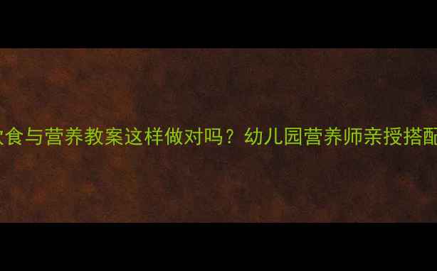 图片 🍎大班饮食与营养教案这样做对吗？幼儿园营养师亲授搭配指南📚1