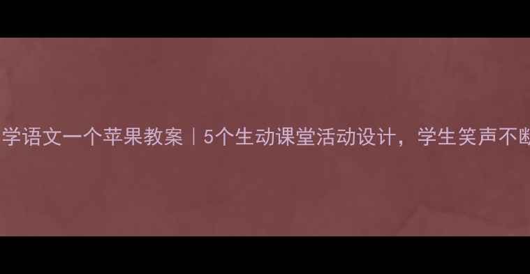 图片 🍎小学语文一个苹果教案｜5个生动课堂活动设计，学生笑声不断！1