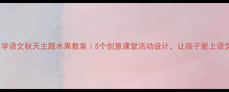 图片 🍎小学语文秋天主题水果教案｜5个创意课堂活动设计，让孩子爱上语文课2